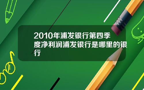 2010年浦发银行第四季度净利润浦发银行是哪里的银行