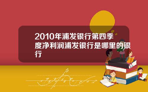 2010年浦发银行第四季度净利润浦发银行是哪里的银行