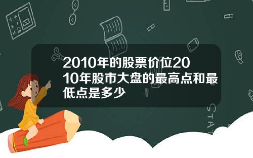 2010年的股票价位2010年股市大盘的最高点和最低点是多少