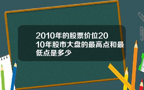 2010年的股票价位2010年股市大盘的最高点和最低点是多少