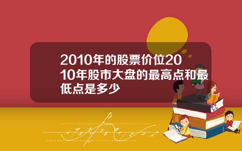 2010年的股票价位2010年股市大盘的最高点和最低点是多少
