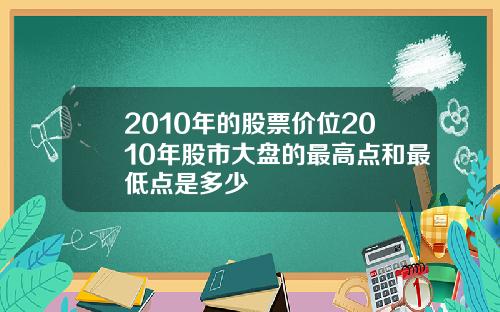2010年的股票价位2010年股市大盘的最高点和最低点是多少