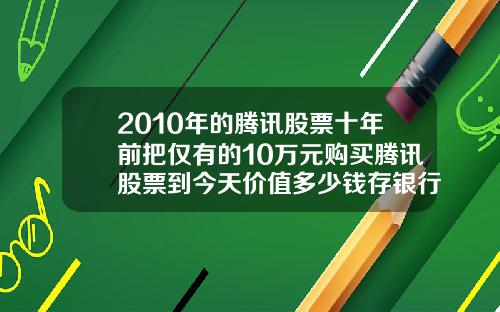 2010年的腾讯股票十年前把仅有的10万元购买腾讯股票到今天价值多少钱存银行到今天又能拿到多少钱
