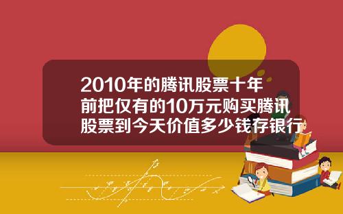 2010年的腾讯股票十年前把仅有的10万元购买腾讯股票到今天价值多少钱存银行到今天又能拿到多少钱