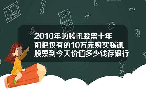 2010年的腾讯股票十年前把仅有的10万元购买腾讯股票到今天价值多少钱存银行到今天又能拿到多少钱