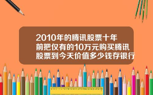 2010年的腾讯股票十年前把仅有的10万元购买腾讯股票到今天价值多少钱存银行到今天又能拿到多少钱