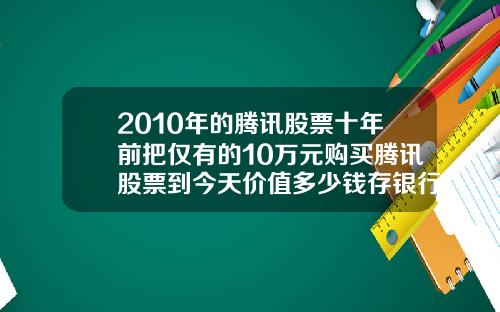 2010年的腾讯股票十年前把仅有的10万元购买腾讯股票到今天价值多少钱存银行到今天又能拿到多少钱