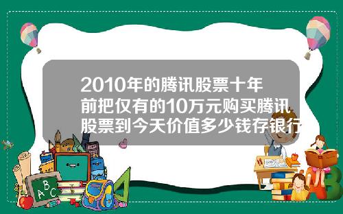 2010年的腾讯股票十年前把仅有的10万元购买腾讯股票到今天价值多少钱存银行到今天又能拿到多少钱