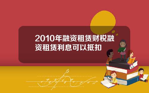 2010年融资租赁财税融资租赁利息可以抵扣