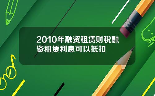 2010年融资租赁财税融资租赁利息可以抵扣