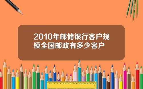 2010年邮储银行客户规模全国邮政有多少客户