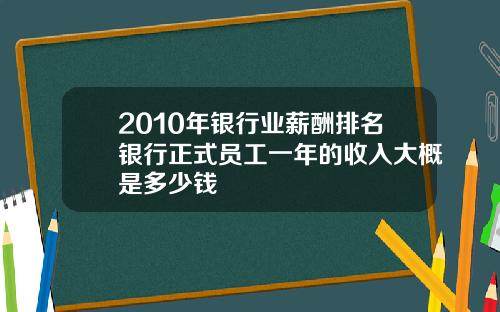 2010年银行业薪酬排名银行正式员工一年的收入大概是多少钱