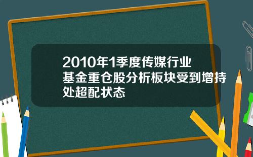 2010年1季度传媒行业基金重仓股分析板块受到增持处超配状态