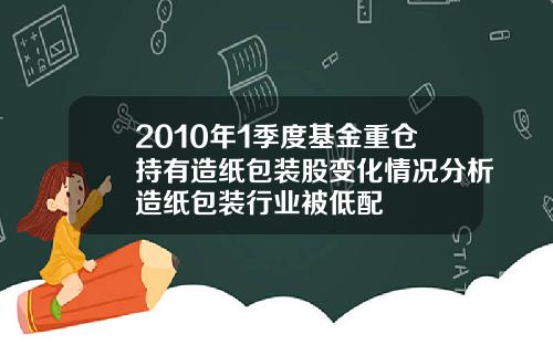 2010年1季度基金重仓持有造纸包装股变化情况分析造纸包装行业被低配