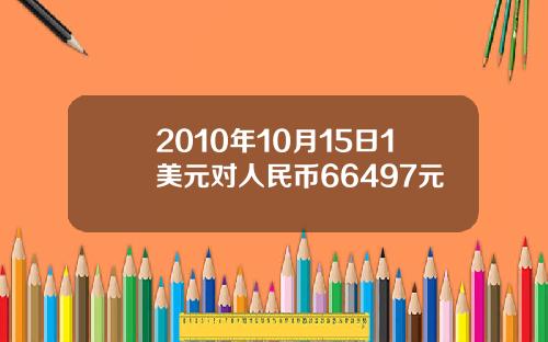 2010年10月15日1美元对人民币66497元