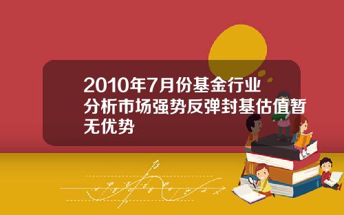 2010年7月份基金行业分析市场强势反弹封基估值暂无优势