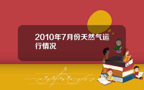 2010年7月份天然气运行情况