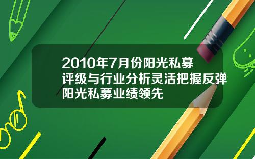 2010年7月份阳光私募评级与行业分析灵活把握反弹阳光私募业绩领先