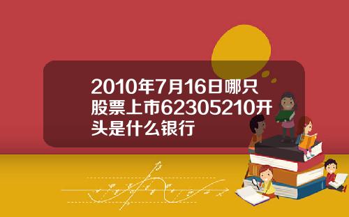 2010年7月16日哪只股票上市62305210开头是什么银行