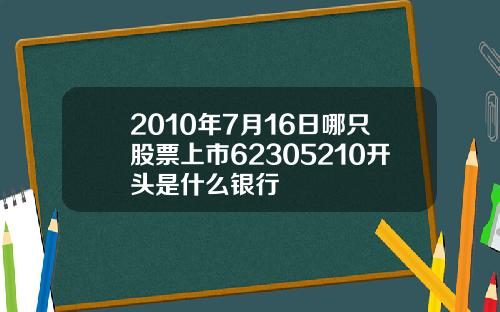 2010年7月16日哪只股票上市62305210开头是什么银行