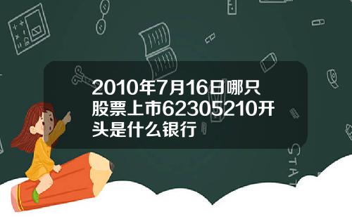 2010年7月16日哪只股票上市62305210开头是什么银行