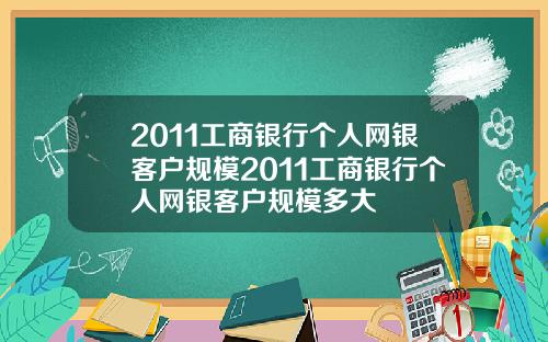 2011工商银行个人网银客户规模2011工商银行个人网银客户规模多大