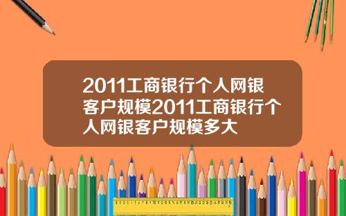 2011工商银行个人网银客户规模2011工商银行个人网银客户规模多大