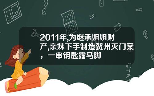 2011年,为继承姐姐财产,亲妹下手制造贺州灭门案，一串钥匙露马脚