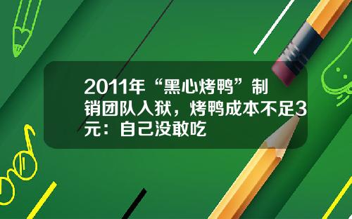 2011年“黑心烤鸭”制销团队入狱，烤鸭成本不足3元：自己没敢吃