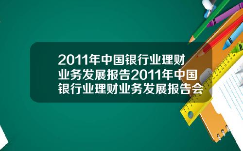 2011年中国银行业理财业务发展报告2011年中国银行业理财业务发展报告会