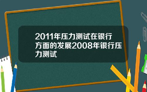 2011年压力测试在银行方面的发展2008年银行压力测试