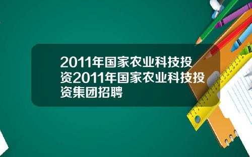 2011年国家农业科技投资2011年国家农业科技投资集团招聘