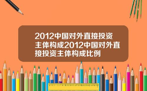 2012中国对外直接投资主体构成2012中国对外直接投资主体构成比例