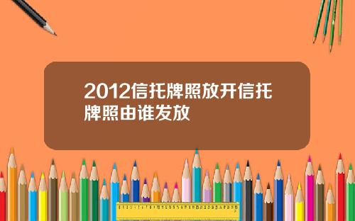 2012信托牌照放开信托牌照由谁发放