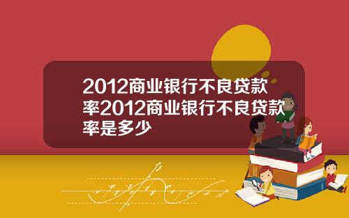2012商业银行不良贷款率2012商业银行不良贷款率是多少