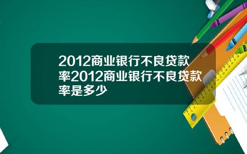 2012商业银行不良贷款率2012商业银行不良贷款率是多少