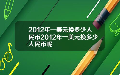 2012年一美元换多少人民币2012年一美元换多少人民币呢
