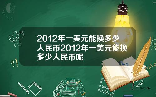 2012年一美元能换多少人民币2012年一美元能换多少人民币呢