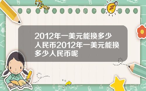 2012年一美元能换多少人民币2012年一美元能换多少人民币呢