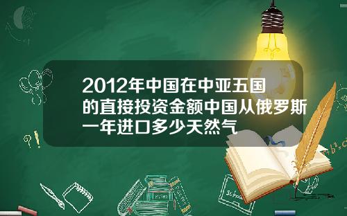 2012年中国在中亚五国的直接投资金额中国从俄罗斯一年进口多少天然气