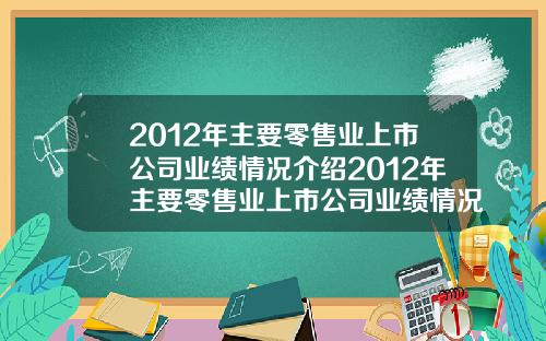 2012年主要零售业上市公司业绩情况介绍2012年主要零售业上市公司业绩情况介绍如下