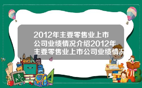 2012年主要零售业上市公司业绩情况介绍2012年主要零售业上市公司业绩情况介绍如下