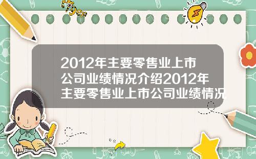 2012年主要零售业上市公司业绩情况介绍2012年主要零售业上市公司业绩情况介绍如下