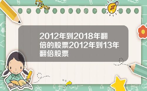 2012年到2018年翻倍的股票2012年到13年翻倍股票