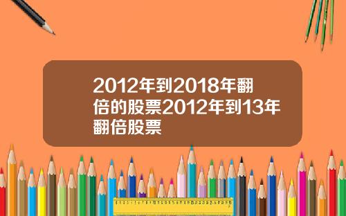 2012年到2018年翻倍的股票2012年到13年翻倍股票