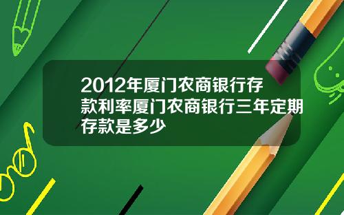 2012年厦门农商银行存款利率厦门农商银行三年定期存款是多少