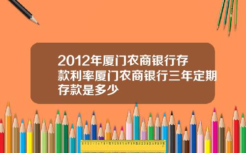 2012年厦门农商银行存款利率厦门农商银行三年定期存款是多少