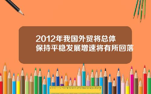 2012年我国外贸将总体保持平稳发展增速将有所回落