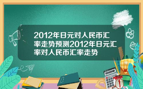 2012年日元对人民币汇率走势预测2012年日元汇率对人民币汇率走势