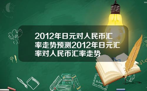 2012年日元对人民币汇率走势预测2012年日元汇率对人民币汇率走势